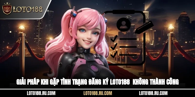 Giải pháp khi gặp tình trạng đăng ký Loto188 không thành công